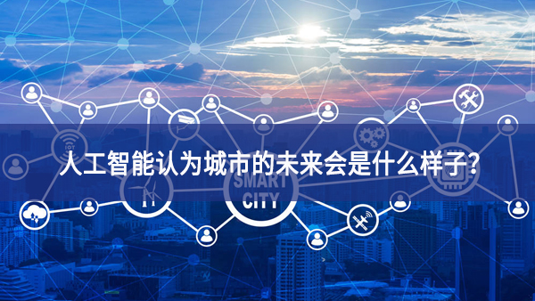 人工智能認(rèn)為城市的未來會(huì)是什么樣子？