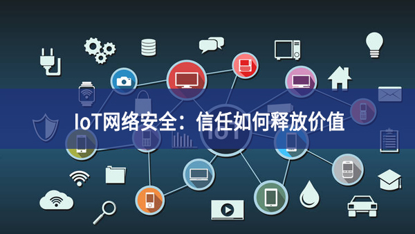 IoT網絡安全：信任如何釋放價值