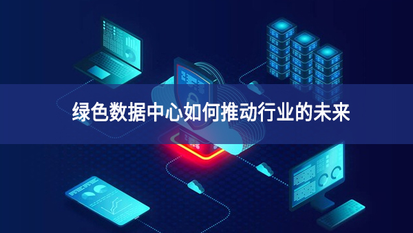 綠色數據中心如何推動行業的未來 綠色數據中心如何推動行業的未來