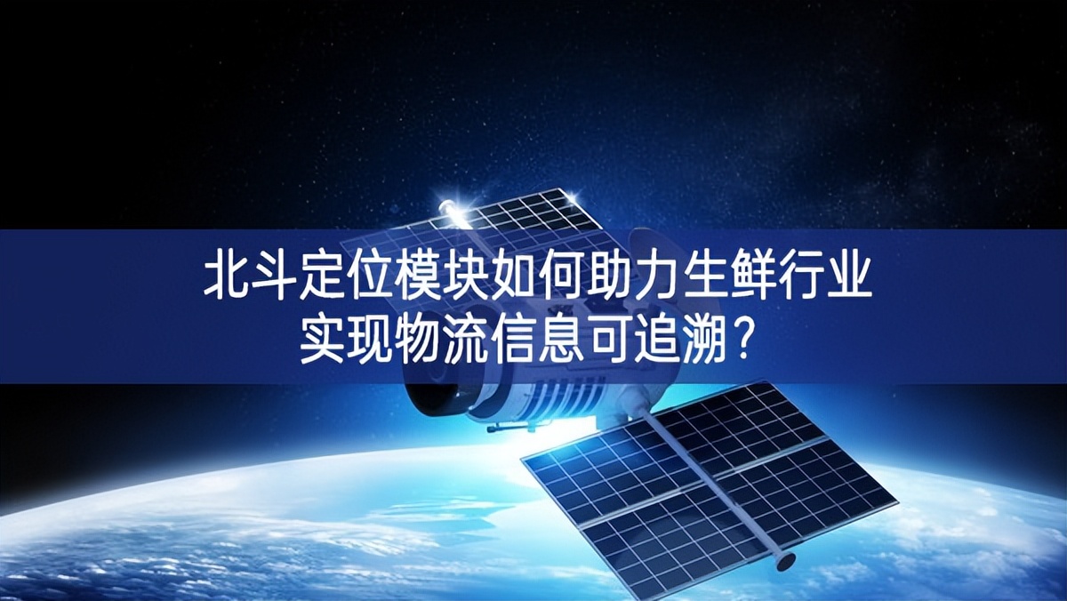北斗定位模塊如何助力生鮮行業(yè)實(shí)現(xiàn)物流信息可追溯？