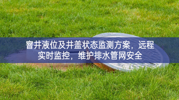 窨井液位及井蓋狀態(tài)監(jiān)測(cè)方案，遠(yuǎn)程實(shí)時(shí)監(jiān)控，維護(hù)排水管網(wǎng)安全