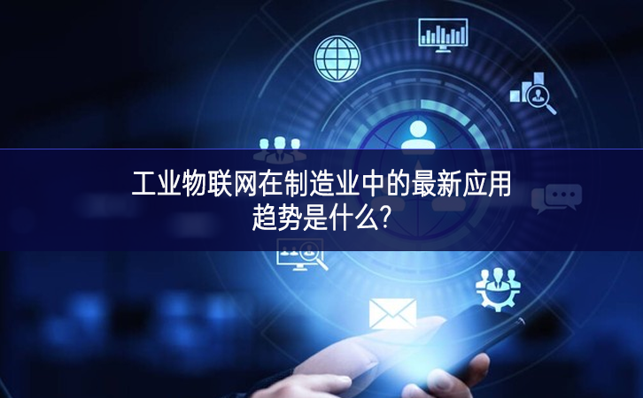 　　工業物聯網在制造業中的最新應用趨勢是什么?