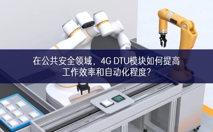 在公共安全領(lǐng)域，4G DTU模塊如何提高工作效率和自動(dòng)化程度?