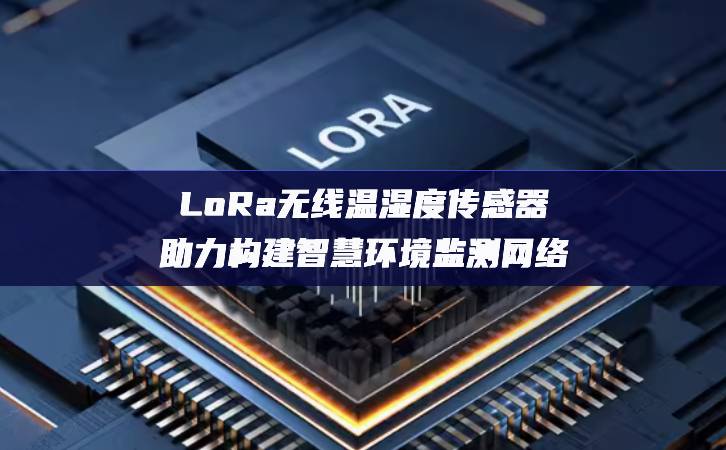 LoRa無線溫濕度傳感器助力構建智慧環境監測網絡