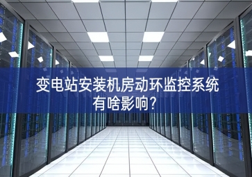 變電站安裝機(jī)房動(dòng)環(huán)監(jiān)控系統(tǒng)有啥影響？