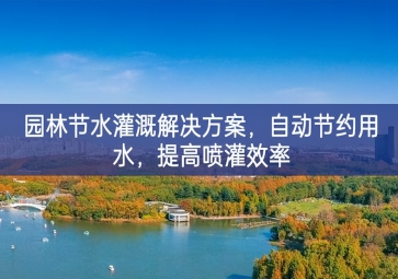 「環境檢測」園林節水灌溉解決方案，自動節約用水，提高噴灌效率