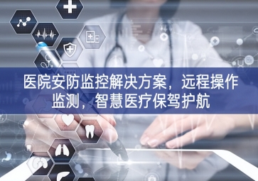 「智慧安防」醫院安防監控解決方案，遠程操作監測，智慧醫療保駕護航