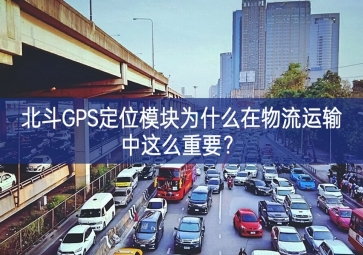 北斗GPS定位模塊為什么在物流運輸中這么重要？