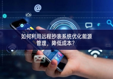 如何利用遠(yuǎn)程抄表系統(tǒng)優(yōu)化能源管理，降低成本？