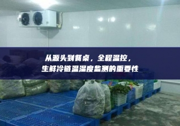 從源頭到餐桌，全程溫控，生鮮冷鏈溫濕度監測的重要性