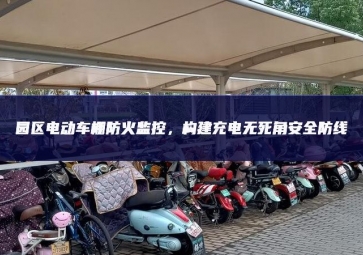 園區(qū)電動車棚防火監(jiān)控，構建充電無死角安全防線